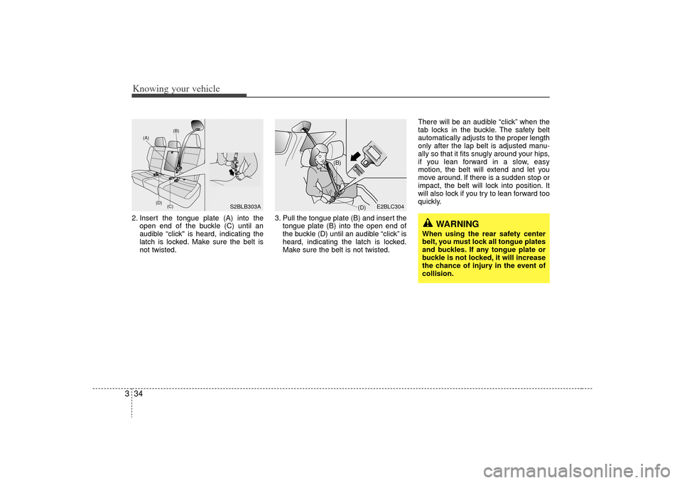 KIA Sorento 2009 2.G Owners Manual Knowing your vehicle34
32. Insert the tongue plate (A) into the
open end of the buckle (C) until an
audible “click" is heard, indicating the
latch is locked. Make sure the belt is
not twisted. 3. Pu