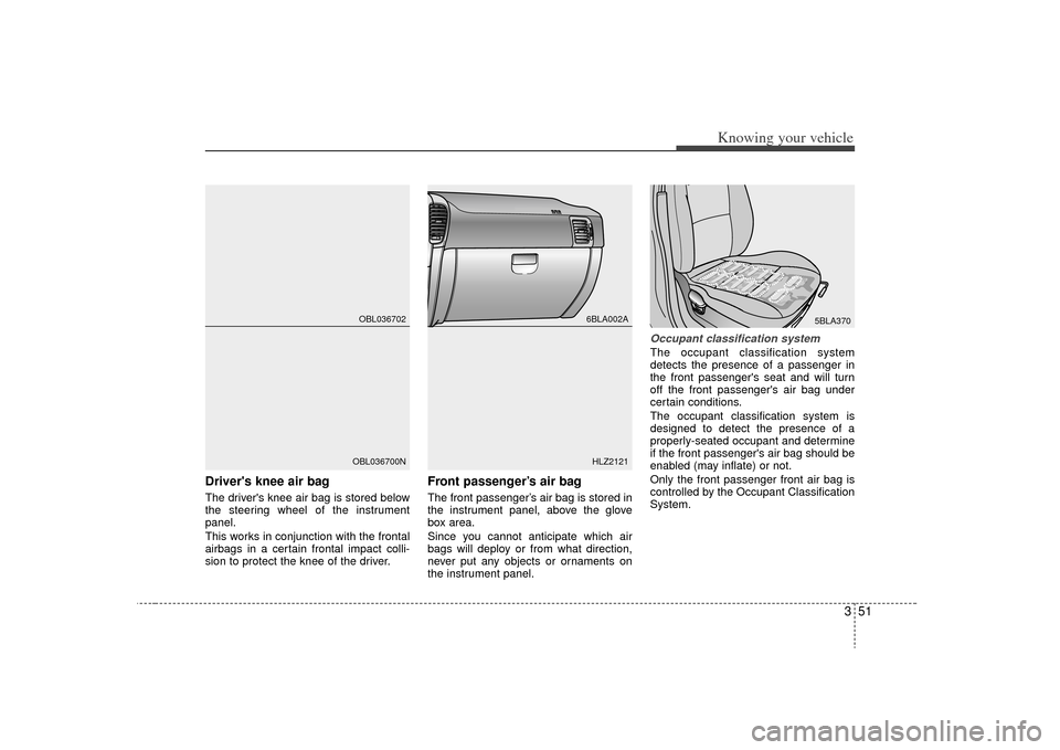 KIA Sorento 2009 2.G Owners Manual 351
Knowing your vehicle
Drivers knee air bagThe drivers knee air bag is stored below
the steering wheel of the instrument
panel.
This works in conjunction with the frontal
airbags in a certain fron