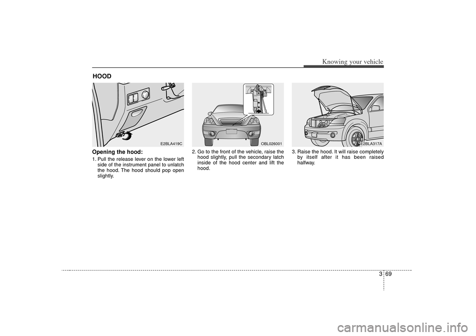 KIA Sorento 2009 2.G Manual PDF 369
Knowing your vehicle
Opening the hood:1. Pull the release lever on the lower leftside of the instrument panel to unlatch
the hood. The hood should pop open
slightly. 2. Go to the front of the vehi KIA Sorento 2009 2.G Manual PDF 369
Knowing your vehicle
Opening the hood:1. Pull the release lever on the lower leftside of the instrument panel to unlatch
the hood. The hood should pop open
slightly. 2. Go to the front of the vehi