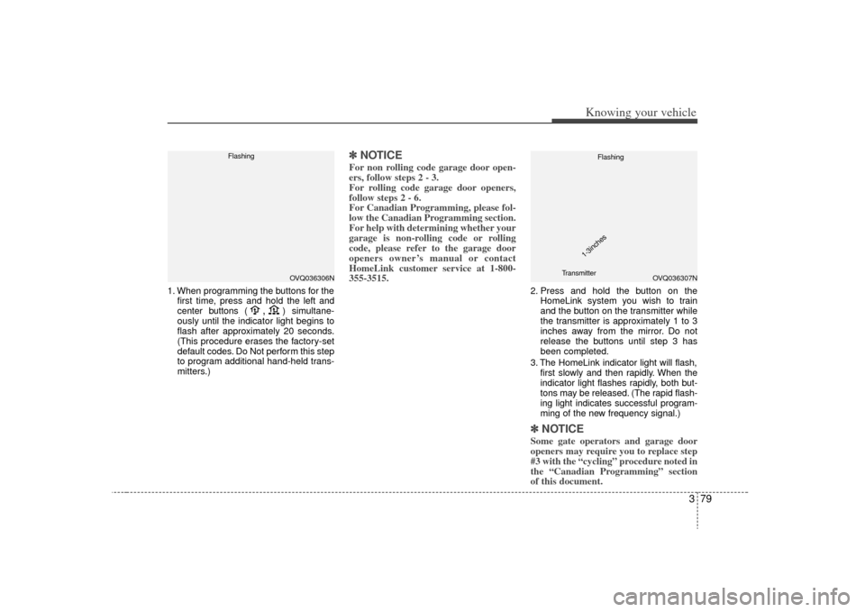 KIA Sorento 2009 2.G Owners Manual 379
Knowing your vehicle
1. When programming the buttons for thefirst time, press and hold 
the left and
center buttons (
,
)simultane-
ously until the indicator light begins to
flash after approximat