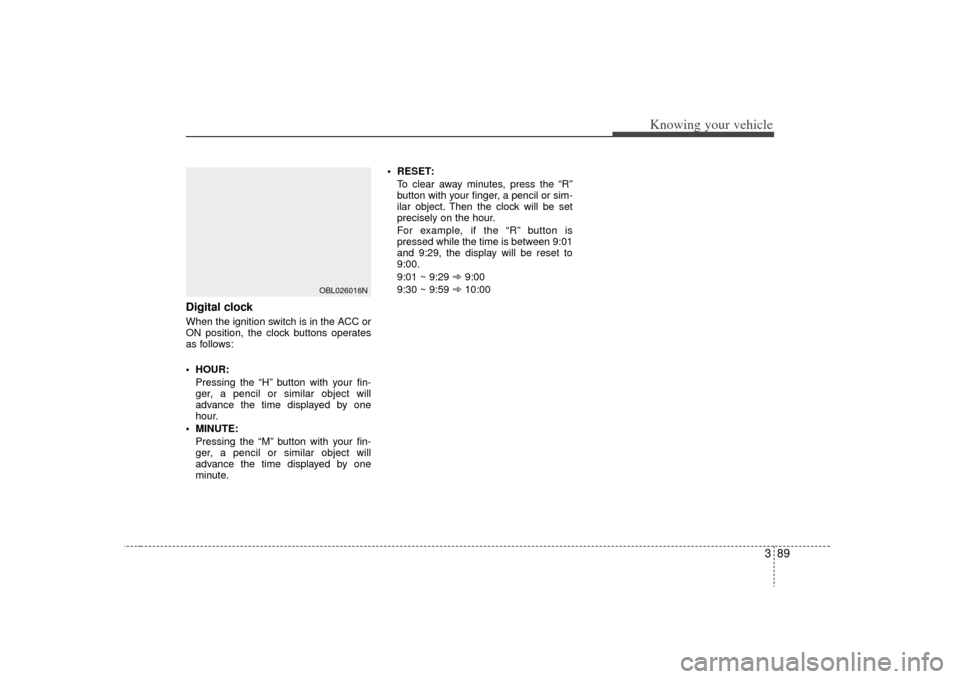 KIA Sorento 2009 2.G Owners Manual 389
Knowing your vehicle
Digital clockWhen the ignition switch is in the ACC or
ON position, the clock buttons operates
as follows:
HOUR:Pressing the “H” button with your fin-
ger, a pencil or si KIA Sorento 2009 2.G Owners Manual 389
Knowing your vehicle
Digital clockWhen the ignition switch is in the ACC or
ON position, the clock buttons operates
as follows:
HOUR:Pressing the “H” button with your fin-
ger, a pencil or si