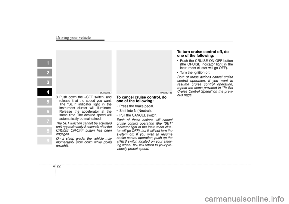 KIA Spectra 2009 2.G Owners Manual Driving your vehicle22
4
1
2
3
4
5
6
7
8
9
3. Push down the -/SET switch, and
release it at the speed you want.
The “SET” indicator light in the
instrument cluster will illuminate.
Release the acc
