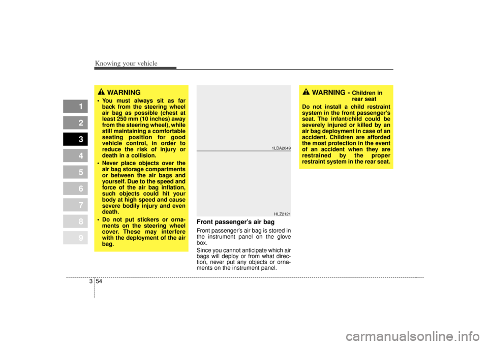 KIA Spectra 2009 2.G Owners Manual Knowing your vehicle54
3
1
2
3
4
5
6
7
8
9
Front passenger’s air bagFront passenger’s air bag is stored in
the instrument panel on the glove
box.
Since you cannot anticipate which air
bags will de