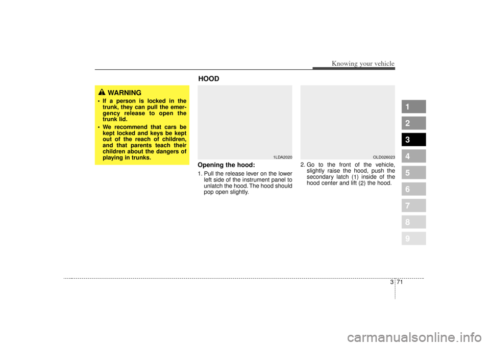 KIA Spectra 2009 2.G Owners Guide 371
1
2
3
4
5
6
7
8
9
Knowing your vehicle
Opening the hood:1. Pull the release lever on the lowerleft side of the instrument panel to
unlatch the hood. The hood should
pop open slightly. 2. Go to the