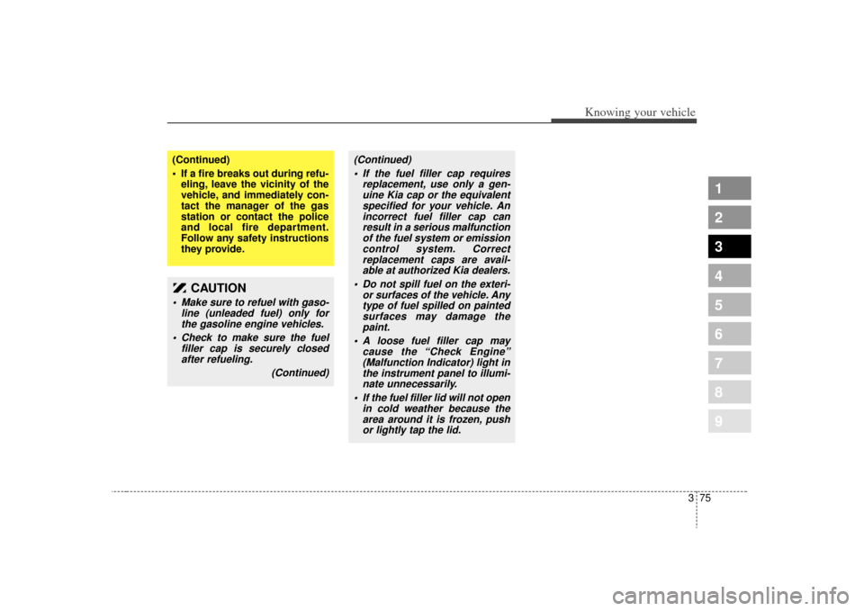 KIA Sephia 2009 2.G Owners Manual 375
1
2
3
4
5
6
7
8
9
Knowing your vehicle
(Continued)
 If a fire breaks out during refu-eling, leave the vicinity of the
vehicle, and immediately con-
tact the manager of the gas
station or contact t