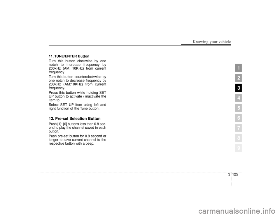 KIA Sportage 2009 JE_ / 2.G Owners Manual 3125
Knowing your vehicle
1
2
3
4
5
6
7
8
9
11. TUNE/ENTER Button
Turn this button clockwise by one
notch to increase frequency by
200kHz (AM: 10KHz) from current
frequency.
Turn this button countercl KIA Sportage 2009 JE_ / 2.G Owners Manual 3125
Knowing your vehicle
1
2
3
4
5
6
7
8
9
11. TUNE/ENTER Button
Turn this button clockwise by one
notch to increase frequency by
200kHz (AM: 10KHz) from current
frequency.
Turn this button countercl
