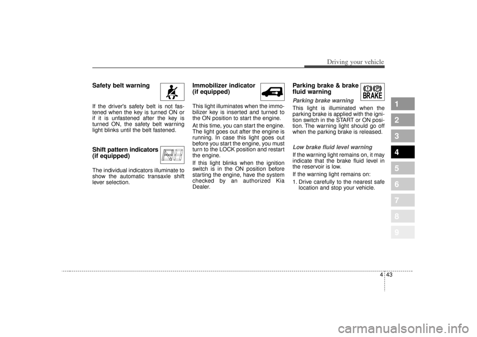 KIA Sportage 2009 JE_ / 2.G Owners Manual 443
Driving your vehicle
1
2
3
4
5
6
7
8
9
Safety belt warning  If the drivers safety belt is not fas-
tened when the key is turned ON or
if it is unfastened after the key is
turned ON, the safety be