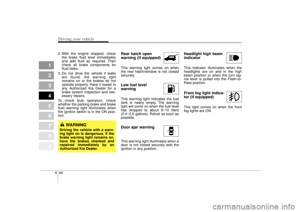 KIA Sportage 2009 JE_ / 2.G Owners Manual Driving your vehicle44
4
1
2
3
4
5
6
7
8
9
2. With the engine stopped, check
the brake fluid level immediately
and add fluid as required. Then
check all brake components for
fluid leaks.
3. Do not dri