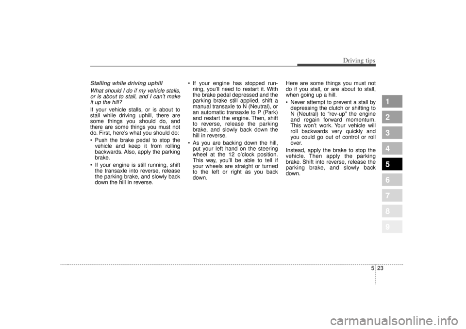 KIA Sportage 2009 JE_ / 2.G Owners Manual 523
Driving tips
1
2
3
4
5
6
7
8
9
Stalling while driving uphillWhat should I do if my vehicle stalls,or is about to stall, and I can’t makeit up the hill?If your vehicle stalls, or is about to
stal KIA Sportage 2009 JE_ / 2.G Owners Manual 523
Driving tips
1
2
3
4
5
6
7
8
9
Stalling while driving uphillWhat should I do if my vehicle stalls,or is about to stall, and I can’t makeit up the hill?If your vehicle stalls, or is about to
stal
