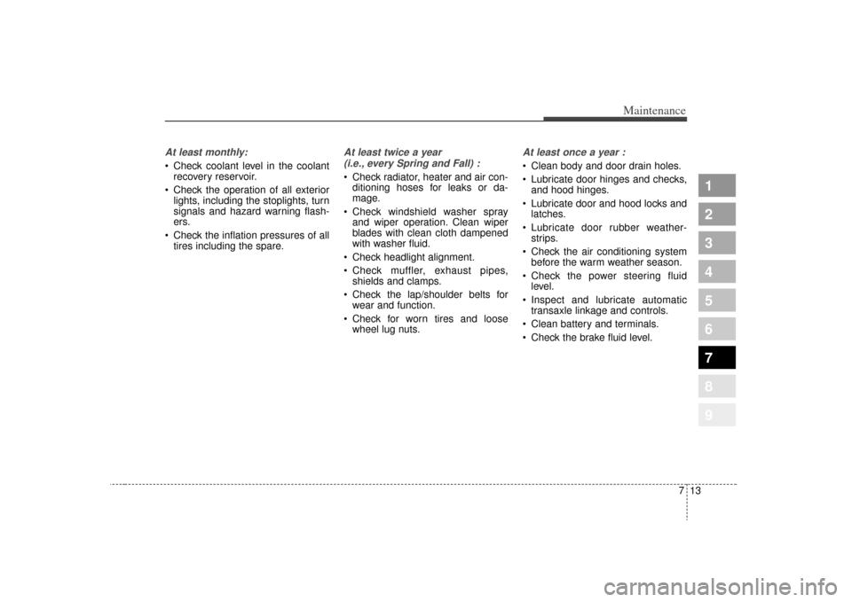 KIA Sportage 2009 JE_ / 2.G User Guide 713
Maintenance
1
2
3
4
5
6
7
8
9
At least monthly: Check coolant level in the coolantrecovery reservoir.
 Check the operation of all exterior lights, including the stoplights, turn
signals and hazard