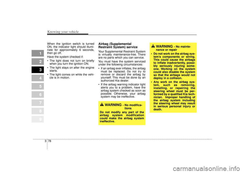 KIA Sportage 2009 JE_ / 2.G Owners Manual Knowing your vehicle78
3
1
2
3
4
5
6
7
8
9
When the ignition switch is turned
ON, the indicator light should illumi-
nate for approximately 6 seconds,
then go off.
Have the system checked if:
 The lig