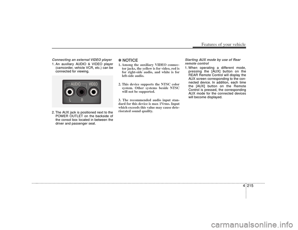 KIA Borrego 2010 1.G User Guide 4215
Features of your vehicle
Connecting an external VIDEO player1. An auxiliary AUDIO & VIDEO player(camcorder, vehicle VCR, etc.) can be
connected for viewing.
2. The AUX jack is positioned next to 