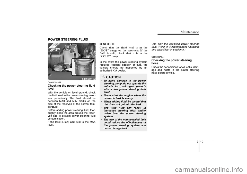 KIA Borrego 2010 1.G Owners Guide 719
Maintenance
POWER STEERING FLUIDG090100AHMChecking the power steering fluid
level  With the vehicle on level ground, check
the fluid level in the power steering reser-
voir periodically. The fluid