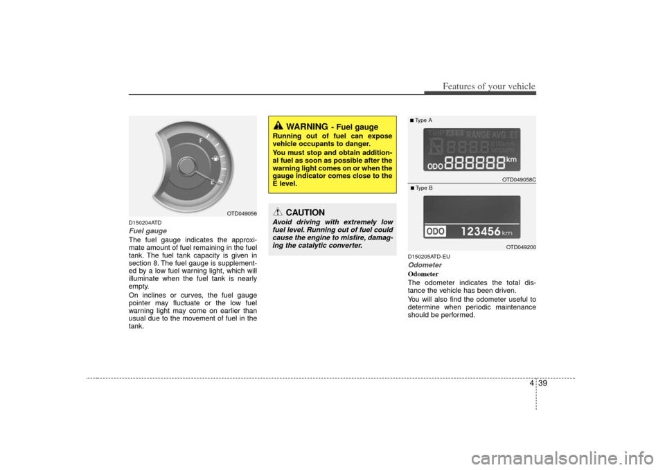 KIA Cerato 2010 1.G User Guide 439
Features of your vehicle
D150204ATDFuel gaugeThe fuel gauge indicates the approxi-
mate amount of fuel remaining in the fuel
tank. The fuel tank capacity is given in
section 8. The fuel gauge is s