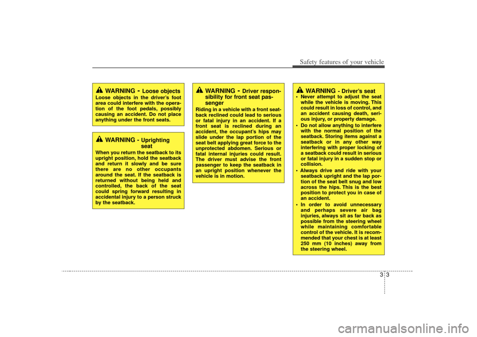 KIA Forte 2010 1.G Owners Manual 33
Safety features of your vehicle
WARNING
- Driver’s seat
 Never attempt to adjust the seatwhile the vehicle is moving. This
could result in loss of control, and
an accident causing death, seri-
ou