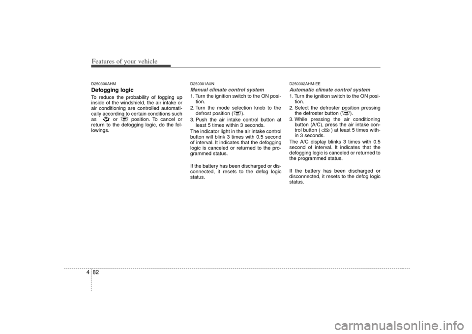 KIA Cerato 2010 1.G Service Manual Features of your vehicle82
4D250300AHMDefogging logicTo reduce the probability of fogging up
inside of the windshield, the air intake or
air conditioning are controlled automati-
cally according to ce