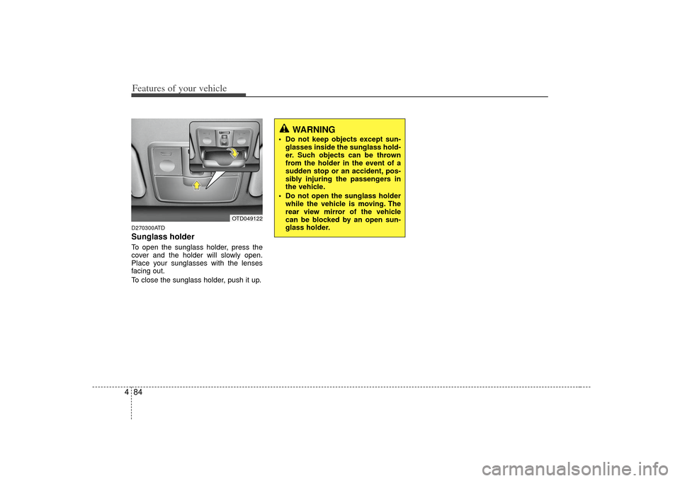 KIA Cerato 2010 1.G Owners Manual Features of your vehicle84
4D270300ATDSunglass holder To open the sunglass holder, press the
cover and the holder will slowly open.
Place your sunglasses with the lenses
facing out.
To close the sungl
