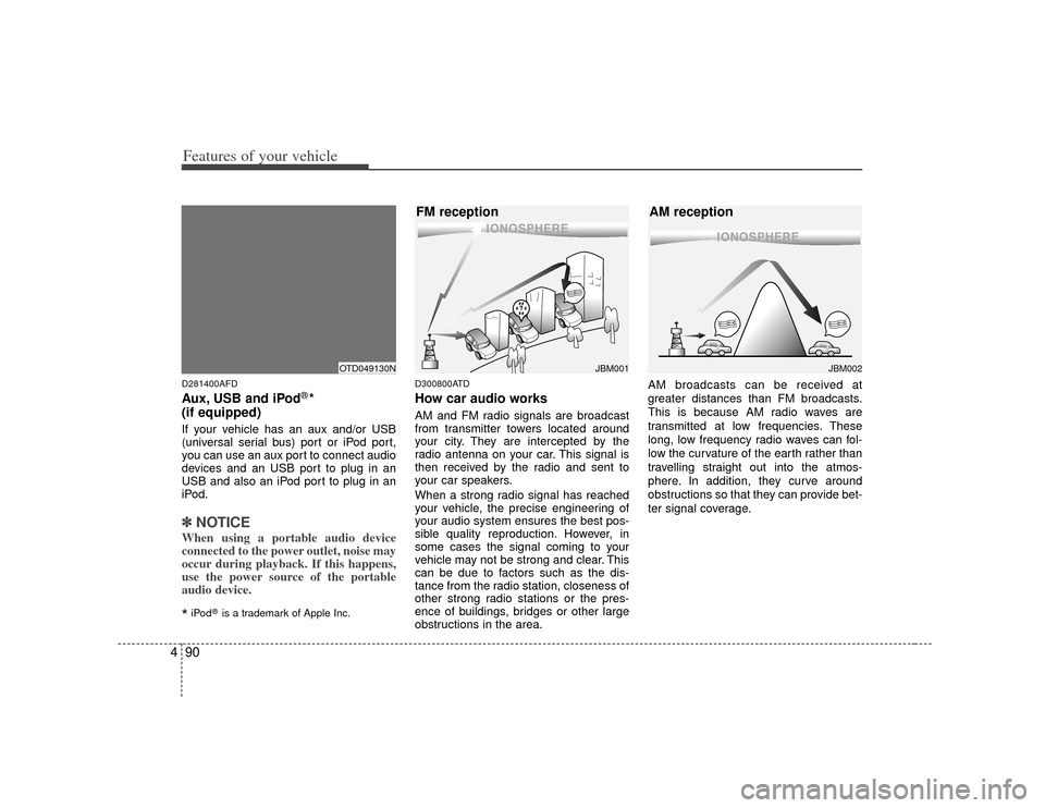 KIA Forte 2010 1.G Owners Manual Features of your vehicle90
4D281400AFDAux, USB and iPod
®* 
(if equipped)
If your vehicle has an aux and/or USB
(universal serial bus) port or iPod port,
you can use an aux port to connect audio
devi