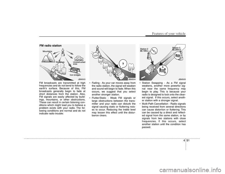 KIA Cerato 2010 1.G Owners Manual 491
Features of your vehicle
FM broadcasts are transmitted at high
frequencies and do not bend to follow the
earths surface. Because of this, FM
broadcasts generally begin to fade at
short distances 