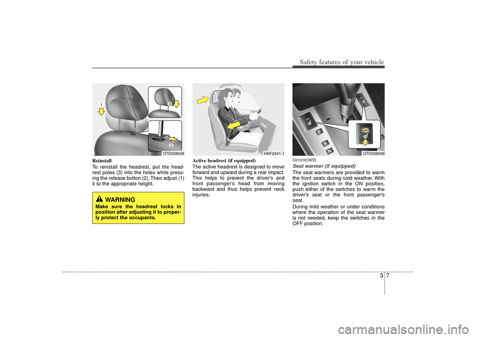 KIA Cerato 2010 1.G Owners Manual 37
Safety features of your vehicle
Reinstall
To reinstall the headrest, put the head-
rest poles (3) into the holes while press-
ing the release button (2). Then adjust (1)
it to the appropriate heigh