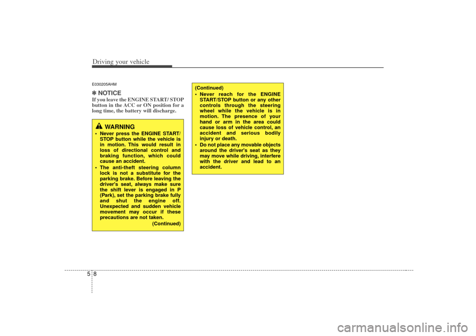 KIA Cerato 2010 1.G Owners Manual Driving your vehicle85E030205AHM✽
✽ 
 
NOTICEIf you leave the ENGINE START/ STOP
button in the ACC or ON position for a
long time, the battery will discharge. 
WARNING
 Never press the ENGINE STAR