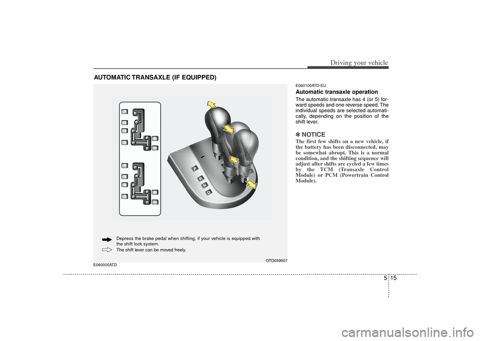 KIA Cerato 2010 1.G Owners Guide 515
Driving your vehicle
E060000ATDE060100ATD-EU
Automatic transaxle operationThe automatic transaxle has 4 (or 5) for-
ward speeds and one reverse speed. The
individual speeds are selected automati-
