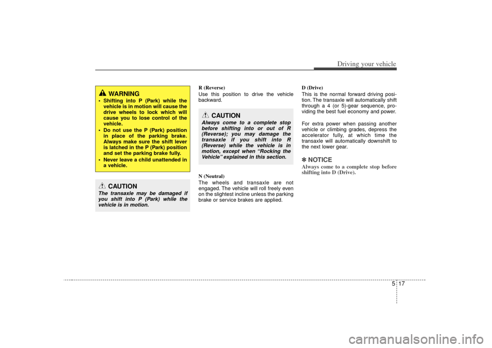 KIA Cerato 2010 1.G Owners Manual 517
Driving your vehicle
R (Reverse)
Use this position to drive the vehicle
backward.
N (Neutral)
The wheels and transaxle are not
engaged. The vehicle will roll freely even
on the slightest incline u