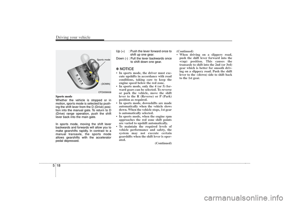 KIA Cerato 2010 1.G Owners Manual Driving your vehicle18
5Sports mode
Whether the vehicle is stopped or in
motion, sports mode is selected by push-
ing the shift lever from the D (Drive) posi-
tion into the manual gate. To return to D