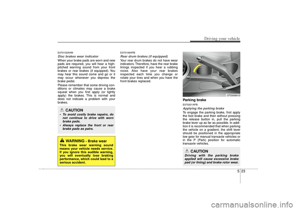 KIA Cerato 2010 1.G Owners Manual 523
Driving your vehicle
E070102AHMDisc brakes wear indicator When your brake pads are worn and new
pads are required, you will hear a high-
pitched warning sound from your front
brakes or rear brakes