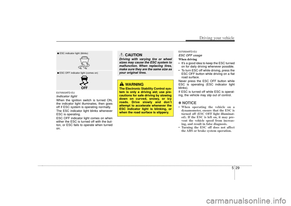 KIA Forte 2010 1.G Owners Manual 529
Driving your vehicle
E070503ATD-EUIndicator lightWhen the ignition switch is turned ON,
the indicator light illuminates, then goes
off if ESC system is operating normally.
The ESC indicator light 