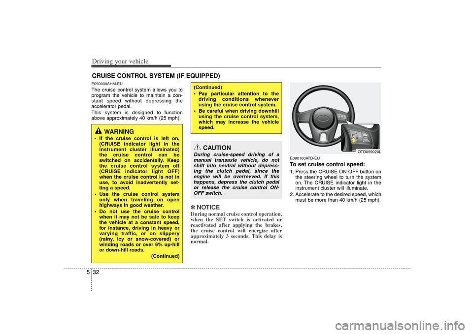 KIA Cerato 2010 1.G Owners Manual Driving your vehicle32
5E090000AHM-EUThe cruise control system allows you to
program the vehicle to maintain a con-
stant speed without depressing the
accelerator pedal.
This system is designed to fun