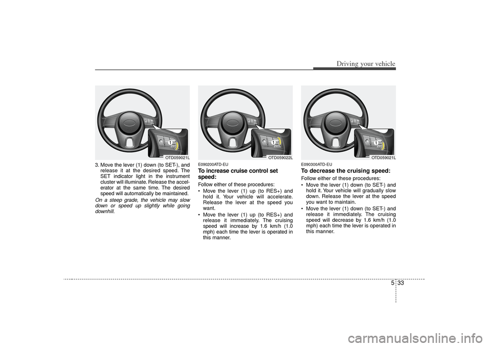 KIA Forte 2010 1.G Owners Manual 533
Driving your vehicle
3. Move the lever (1) down (to SET-), andrelease it at the desired speed. The
SET indicator light in the instrument
cluster will illuminate. Release the accel-
erator at the s KIA Forte 2010 1.G Owners Manual 533
Driving your vehicle
3. Move the lever (1) down (to SET-), andrelease it at the desired speed. The
SET indicator light in the instrument
cluster will illuminate. Release the accel-
erator at the s