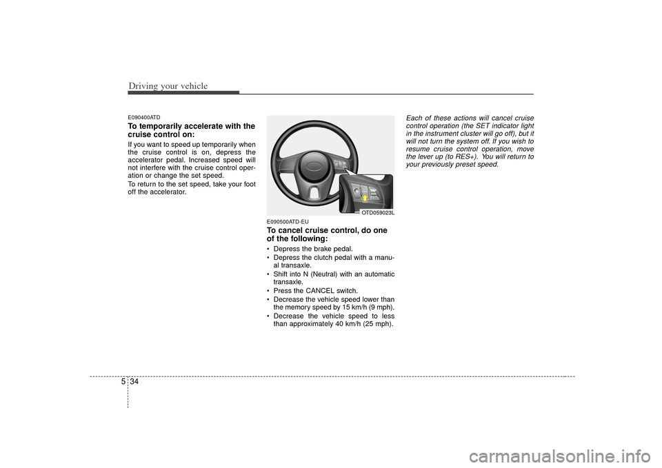 KIA Cerato 2010 1.G Owners Manual Driving your vehicle34
5E090400ATDTo temporarily accelerate with the
cruise control on:If you want to speed up temporarily when
the cruise control is on, depress the
accelerator pedal. Increased speed