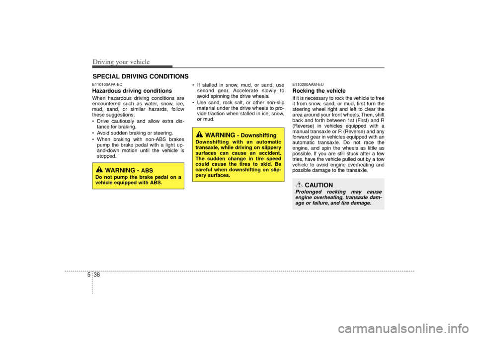KIA Forte 2010 1.G Owners Manual Driving your vehicle38
5E110100APA-ECHazardous driving conditions  When hazardous driving conditions are
encountered such as water, snow, ice,
mud, sand, or similar hazards, follow
these suggestions:
