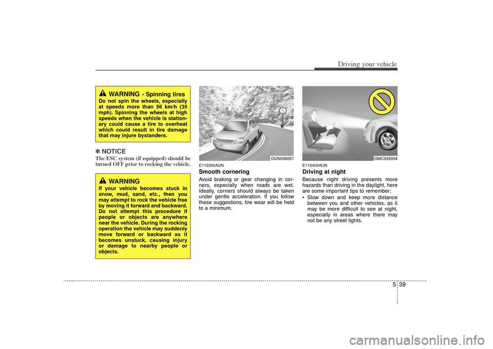 KIA Cerato 2010 1.G User Guide 539
Driving your vehicle
✽
✽NOTICEThe ESC system (if equipped) should be
turned OFF prior to rocking the vehicle.
E110300AUNSmooth corneringAvoid braking or gear changing in cor-
ners, especially 