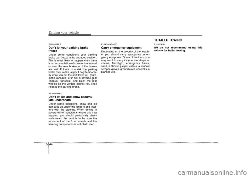 KIA Forte 2010 1.G Owners Manual Driving your vehicle44
5E120800APBDont let your parking brake
freezeUnder some conditions your parking
brake can freeze in the engaged position.
This is most likely to happen when there
is an accumul