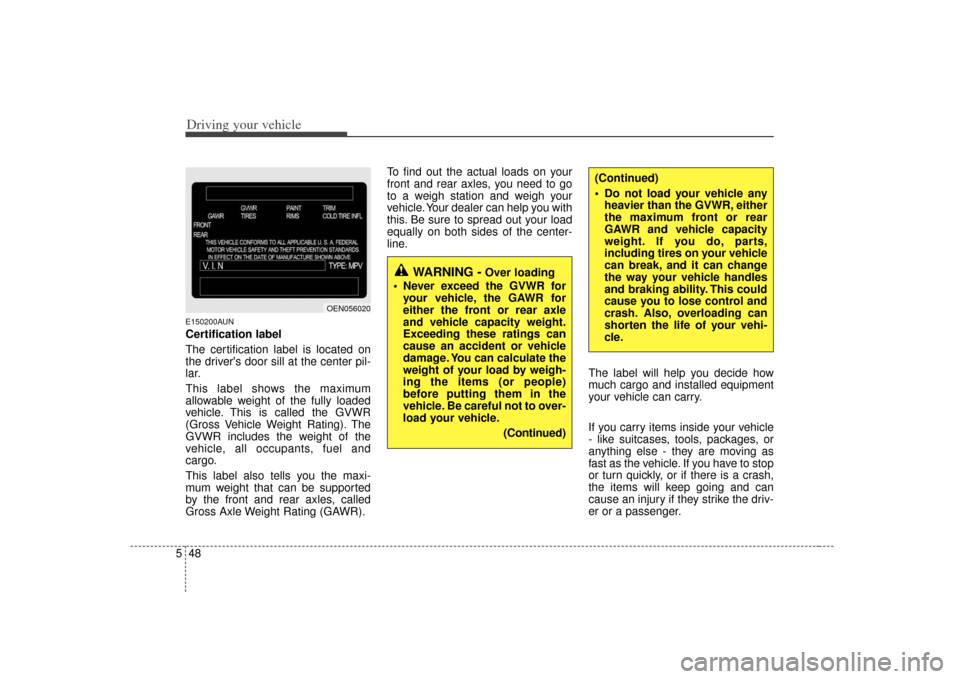 KIA Cerato 2010 1.G Owners Manual Driving your vehicle48
5E150200AUNCertification label
The certification label is located on
the drivers door sill at the center pil-
lar.
This label shows the maximum
allowable weight of the fully lo