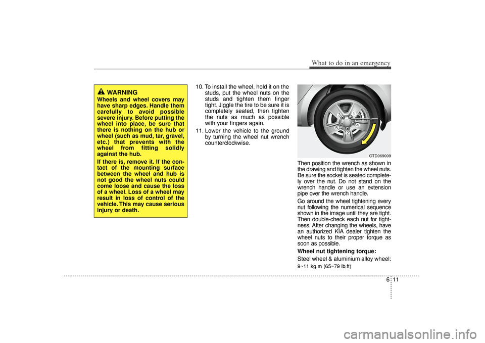 KIA Forte 2010 1.G Owners Manual 611
What to do in an emergency
10. To install the wheel, hold it on thestuds, put the wheel nuts on the
studs and tighten them finger
tight. Jiggle the tire to be sure it is
completely seated, then ti