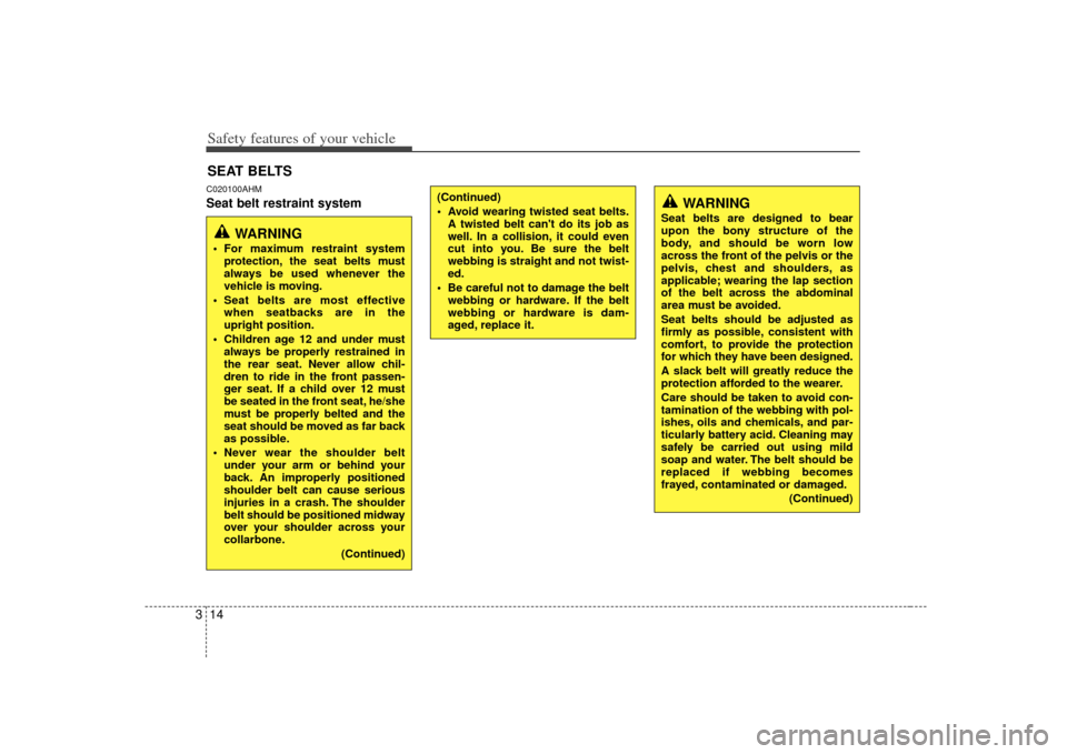 KIA Cerato 2010 1.G Owners Manual Safety features of your vehicle14
3C020100AHMSeat belt restraint systemSEAT BELTS
WARNING
 For maximum restraint system
protection, the seat belts must
always be used whenever the
vehicle is moving.
 
