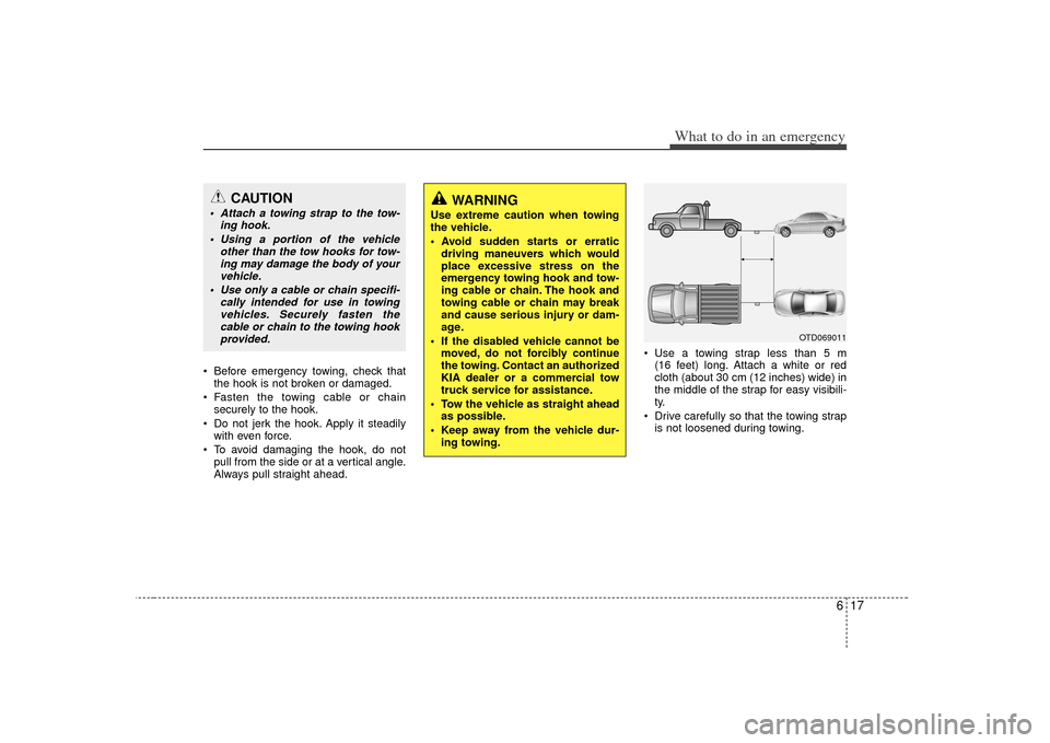 KIA Cerato 2010 1.G Owners Manual 617
What to do in an emergency
 Before emergency towing, check thatthe hook is not broken or damaged.
 Fasten the towing cable or chain securely to the hook.
 Do not jerk the hook. Apply it steadily w