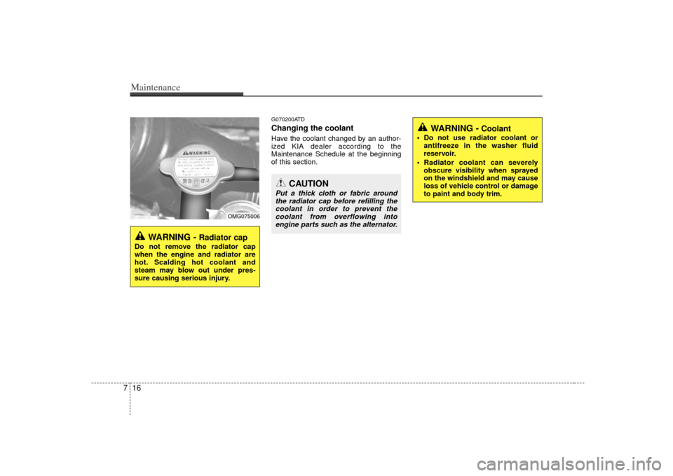 KIA Cerato 2010 1.G User Guide Maintenance16
7
G070200ATDChanging the coolantHave the coolant changed by an author-
ized KIA dealer according to the
Maintenance Schedule at the beginning
of this section.
WARNING - 
Radiator cap
Do 