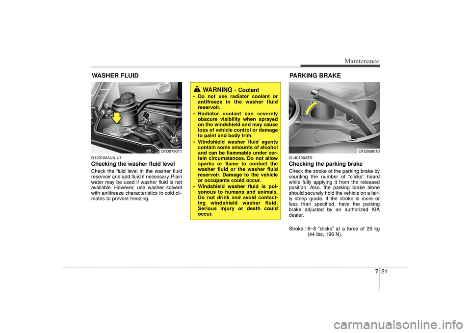 KIA Cerato 2010 1.G Owners Manual 721
Maintenance
WASHER FLUIDG120100AUN-U1Checking the washer fluid level  Check the fluid level in the washer fluid
reservoir and add fluid if necessary. Plain
water may be used if washer fluid is not