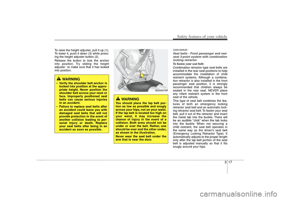 KIA Forte 2010 1.G Owners Manual 317
Safety features of your vehicle
To raise the height adjuster, pull it up (1).
To lower it, push it down (3) while press-
ing the height adjuster button (2).
Release the button to lock the anchor
i