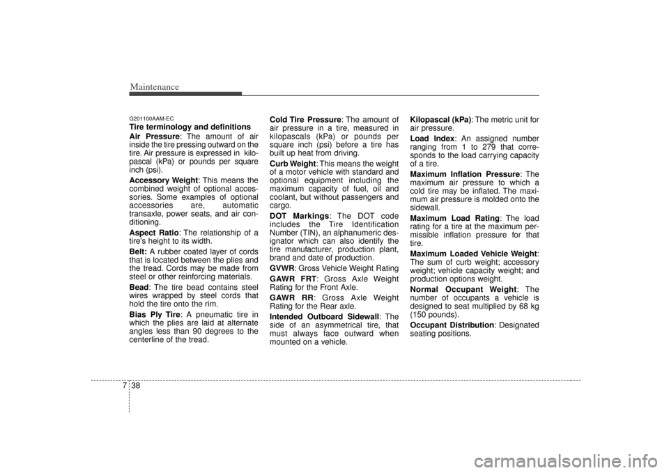 KIA Cerato 2010 1.G User Guide Maintenance38
7G201100AAM-ECTire terminology and definitions
Air Pressure: The amount of air
inside the tire pressing outward on the
tire. Air pressure is expressed in  kilo-
pascal (kPa) or pounds pe