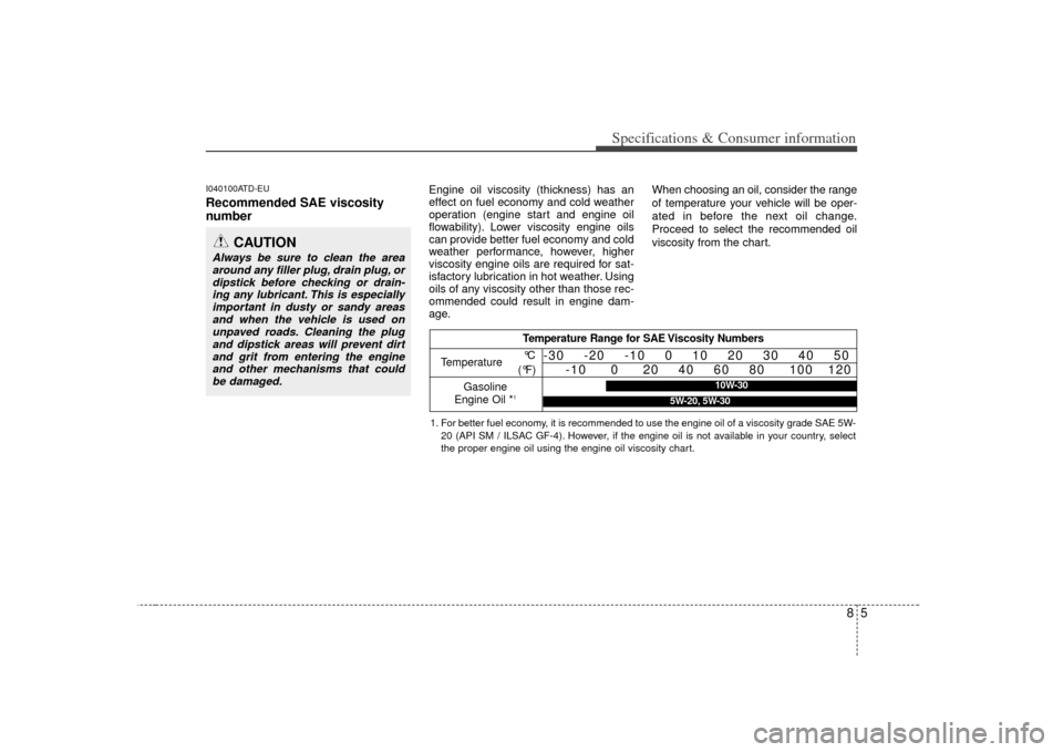 KIA Forte 2010 1.G Owners Manual 85
Specifications & Consumer information
I040100ATD-EURecommended SAE viscosity
number
Engine oil viscosity (thickness) has an
effect on fuel economy and cold weather
operation (engine start and en KIA Forte 2010 1.G Owners Manual 85
Specifications & Consumer information
I040100ATD-EURecommended SAE viscosity
number
Engine oil viscosity (thickness) has an
effect on fuel economy and cold weather
operation (engine start and en