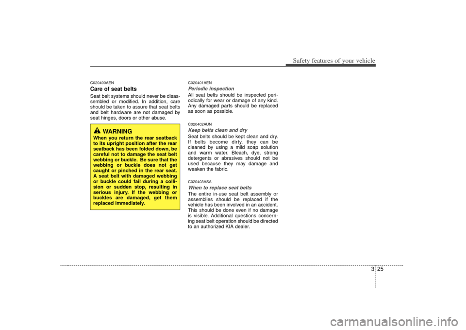 KIA Cerato 2010 1.G Owners Guide 325
Safety features of your vehicle
C020400AENCare of seat beltsSeat belt systems should never be disas-
sembled or modified. In addition, care
should be taken to assure that seat belts
and belt hardw