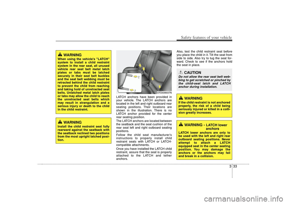 KIA Cerato 2010 1.G Service Manual 333
Safety features of your vehicle
LATCH anchors have been provided in
your vehicle. The LATCH anchors are
located in the left and right outboard rear
seating positions. Their locations are
shown in 