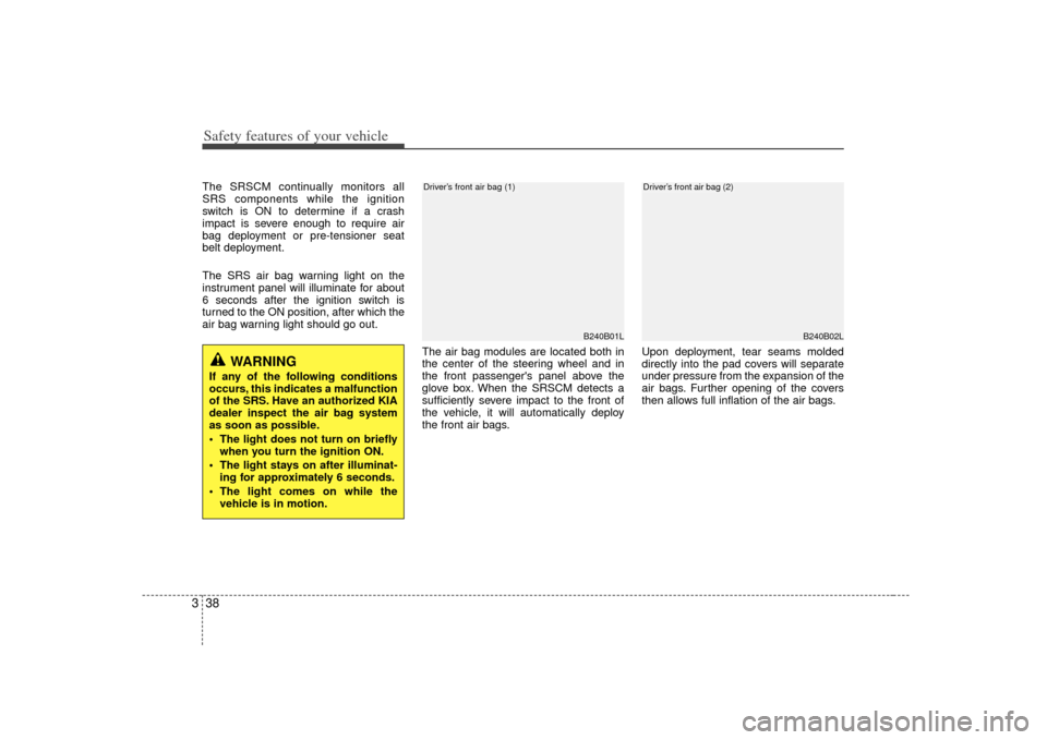 KIA Forte 2010 1.G Owners Manual Safety features of your vehicle38
3The SRSCM continually monitors all
SRS components while the ignition
switch is ON to determine if a crash
impact is severe enough to require air
bag deployment or pr