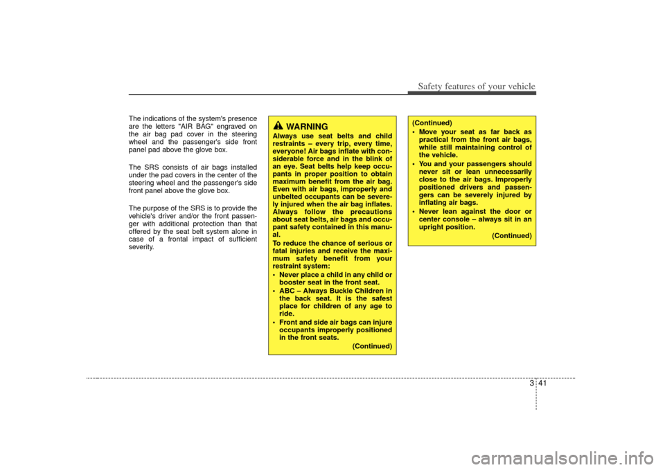 KIA Cerato 2010 1.G User Guide 341
Safety features of your vehicle
The indications of the systems presence
are the letters "AIR BAG" engraved on
the air bag pad cover in the steering
wheel and the passengers side front
panel pad 