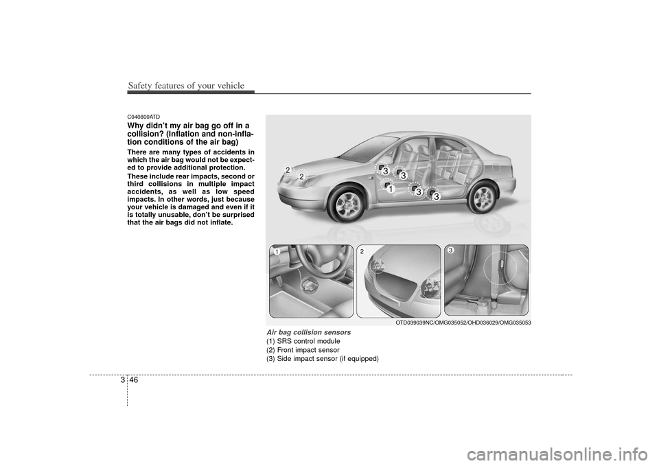 KIA Cerato 2010 1.G Owners Manual Safety features of your vehicle46
3C040800ATDWhy didn’t my air bag go off in a
collision? (Inflation and non-infla-
tion conditions of the air bag)There are many types of accidents in
which the air 